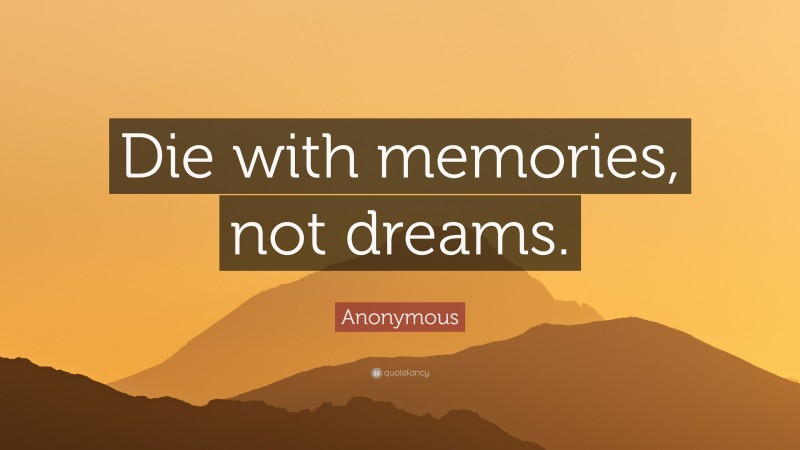 Anonymous Quote: “Die with memories, not dreams.”