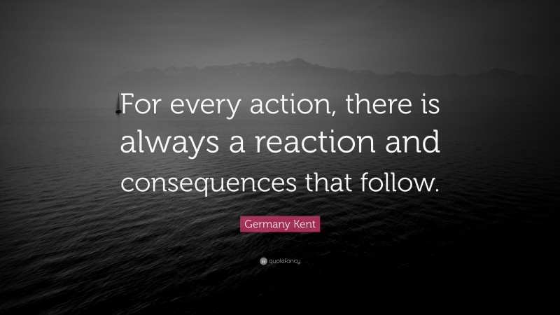 Germany Kent Quote: “For every action, there is always a reaction and consequences that follow.”