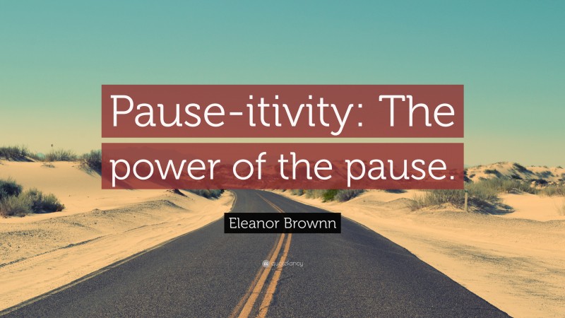 Eleanor Brownn Quote: “Pause-itivity: The power of the pause.”