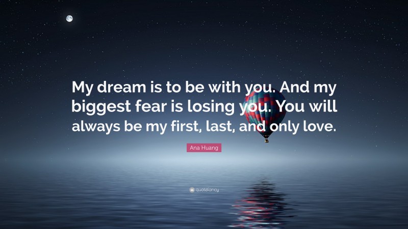 Ana Huang Quote: “My dream is to be with you. And my biggest fear is losing you. You will always be my first, last, and only love.”