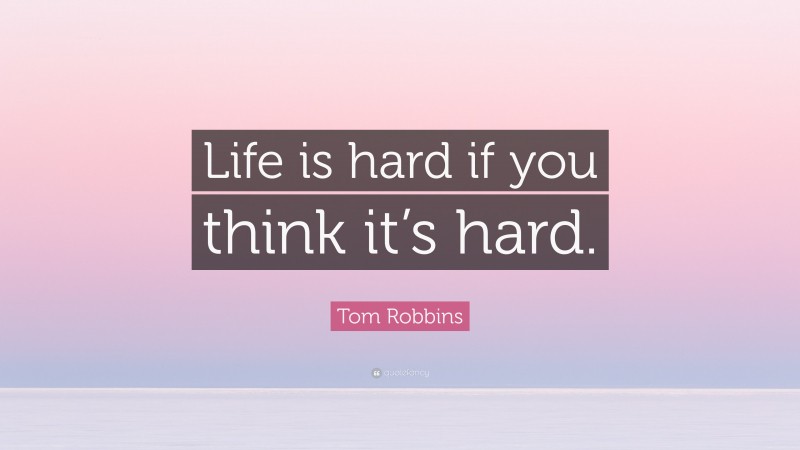 Tom Robbins Quote: “Life is hard if you think it’s hard.”