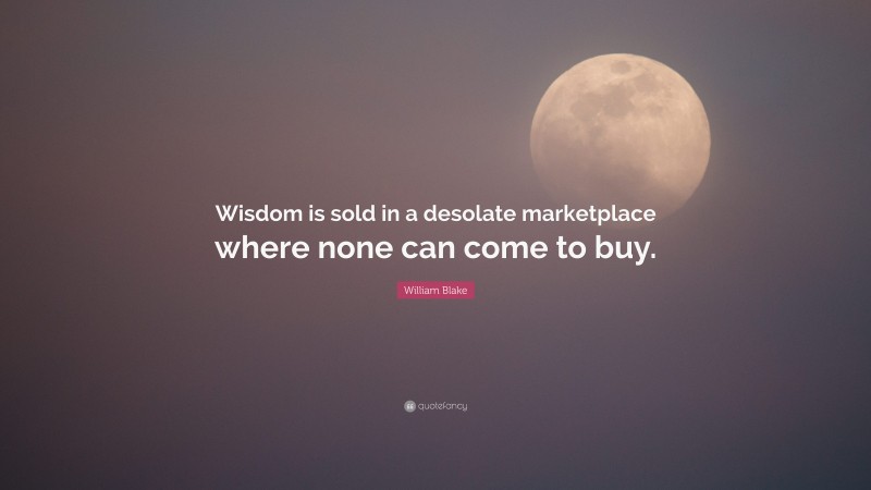 William Blake Quote: “Wisdom is sold in a desolate marketplace where none can come to buy.”