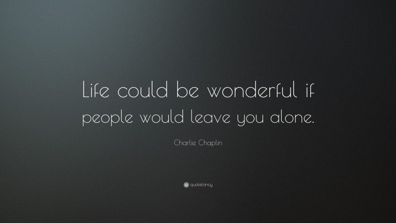 Charlie Chaplin Quote: “Life could be wonderful if people would leave you alone.”