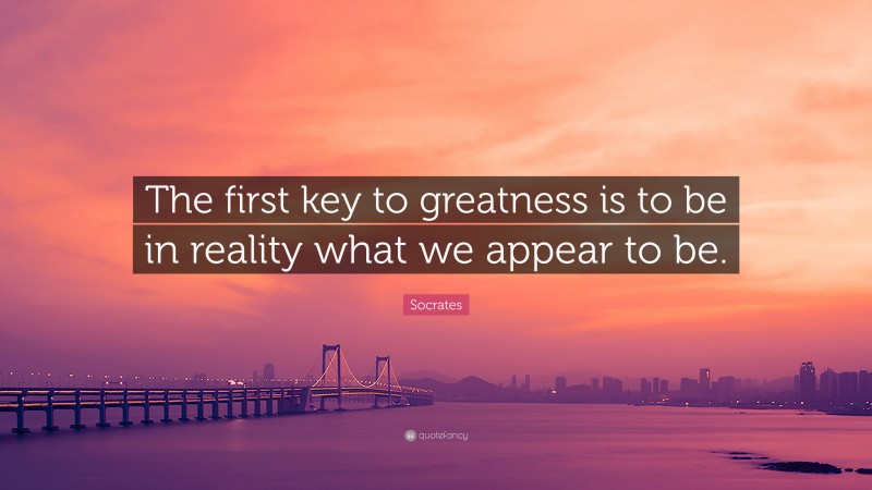 Socrates Quote: “The first key to greatness is to be in reality what we appear to be.”