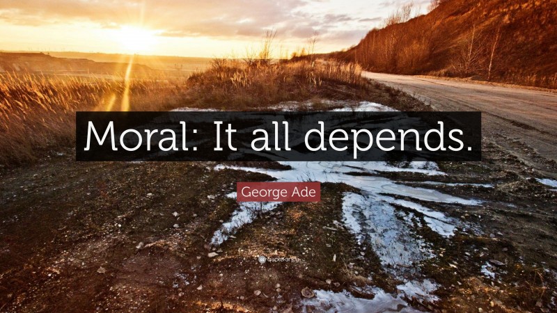 George Ade Quote: “Moral: It all depends.”