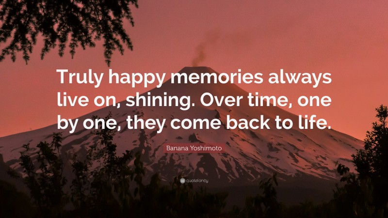 Banana Yoshimoto Quote: “Truly happy memories always live on, shining. Over time, one by one, they come back to life.”