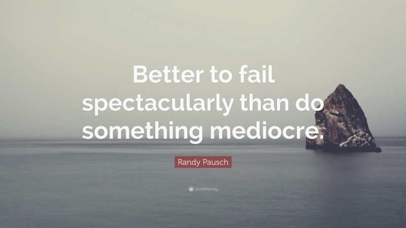 Randy Pausch Quote: “Better to fail spectacularly than do something mediocre.”