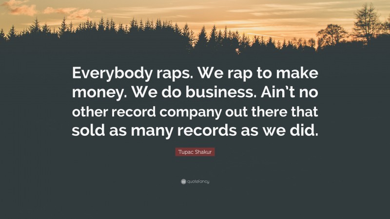 Tupac Shakur Quote: “Everybody raps. We rap to make money. We do business. Ain’t no other record company out there that sold as many records as we did.”