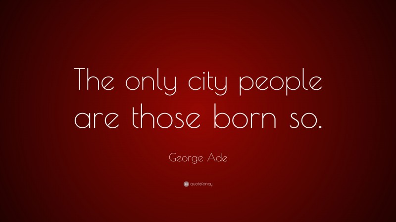 George Ade Quote: “The only city people are those born so.”