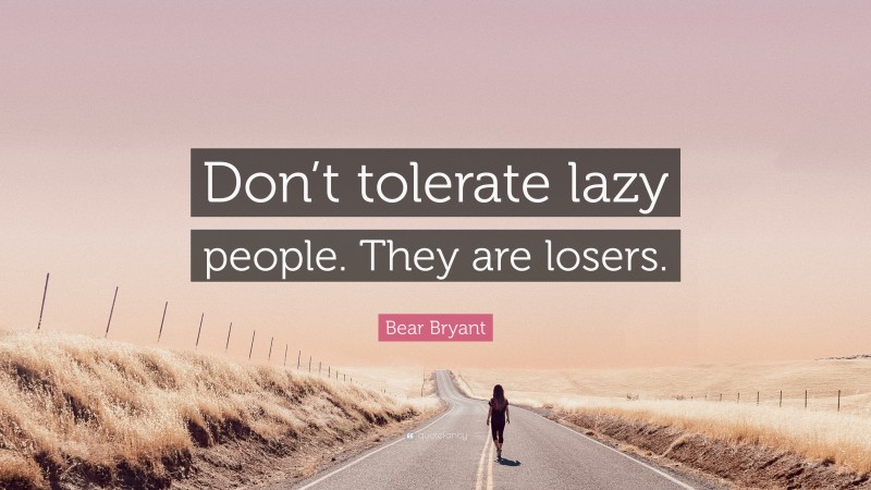 Bear Bryant Quote: “Don’t tolerate lazy people. They are losers.”