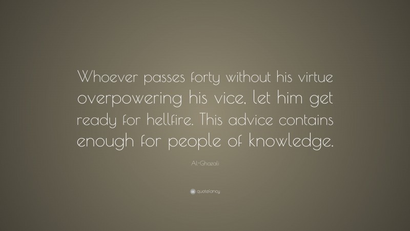 Al-Ghazali Quote: “Whoever passes forty without his virtue overpowering his vice, let him get ready for hellfire. This advice contains enough for people of knowledge.”
