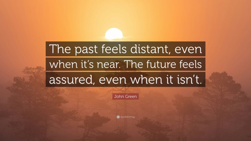 John Green Quote: “The past feels distant, even when it’s near. The future feels assured, even when it isn’t.”