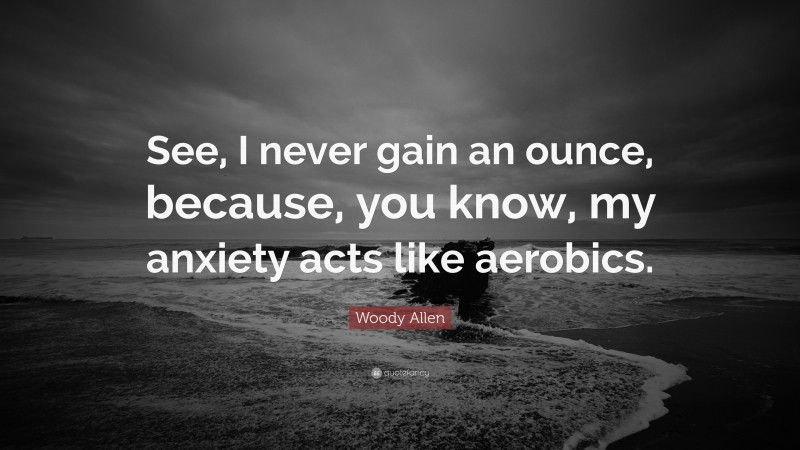 Woody Allen Quote: “See, I never gain an ounce, because, you know, my anxiety acts like aerobics.”