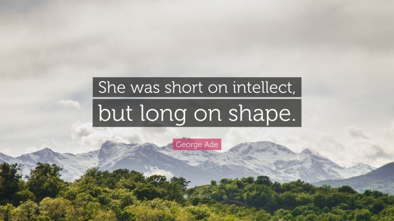 George Ade Quote: “She was short on intellect, but long on shape.”
