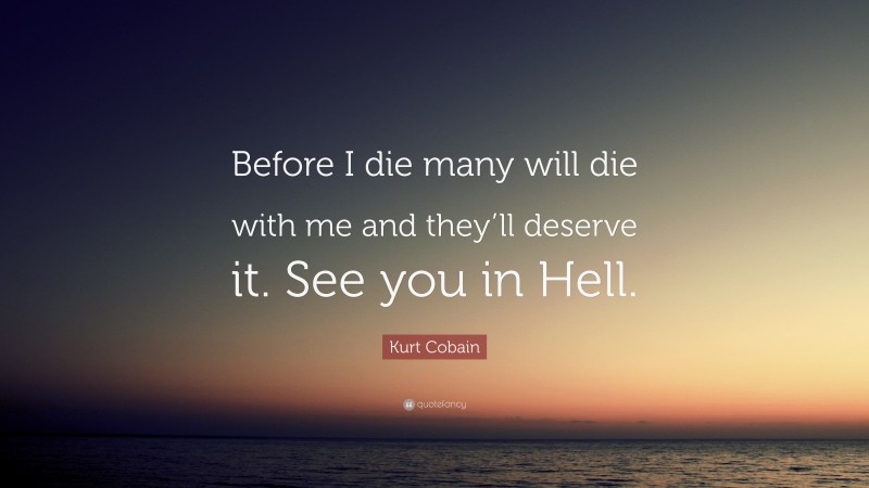Kurt Cobain Quote: “Before I die many will die with me and they’ll deserve it. See you in Hell.”