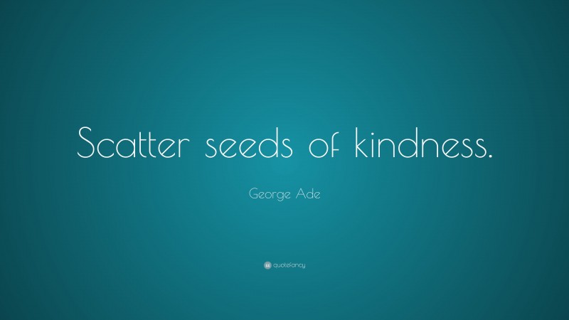 George Ade Quote: “Scatter seeds of kindness.”
