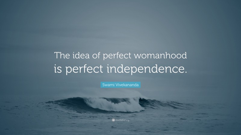 Swami Vivekananda Quote: “The idea of perfect womanhood is perfect independence.”