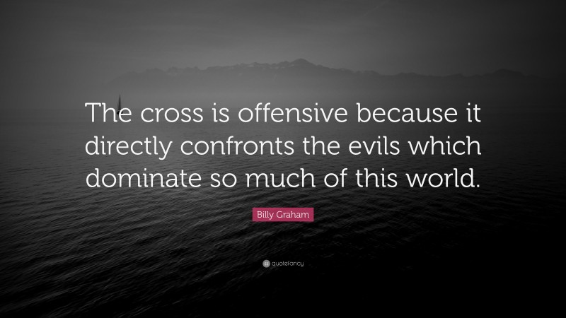 Billy Graham Quote: “The cross is offensive because it directly confronts the evils which dominate so much of this world.”