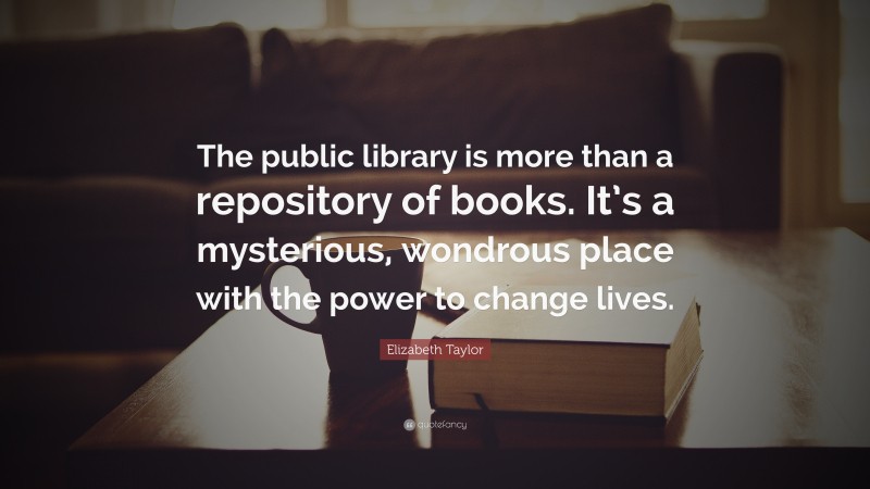 Elizabeth Taylor Quote: “The public library is more than a repository of books. It’s a mysterious, wondrous place with the power to change lives.”