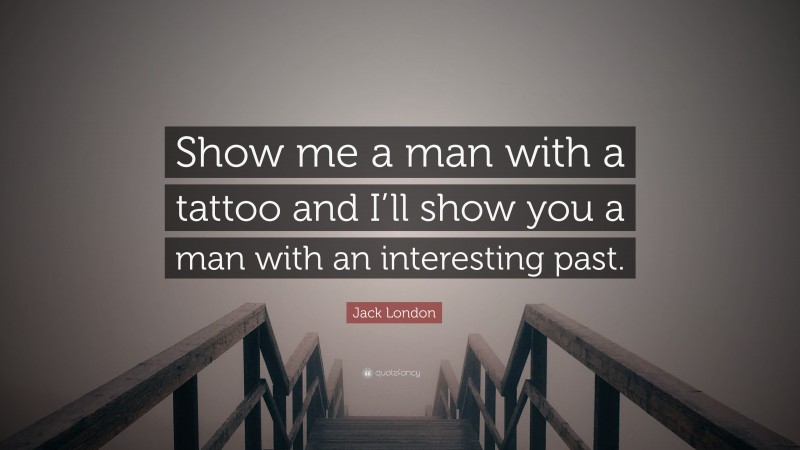 Jack London Quote: “Show me a man with a tattoo and I’ll show you a man with an interesting past.”