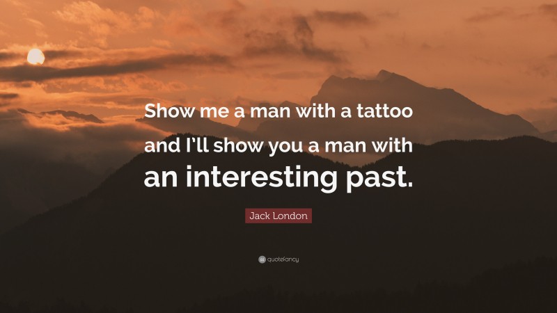 Jack London Quote: “Show me a man with a tattoo and I’ll show you a man with an interesting past.”