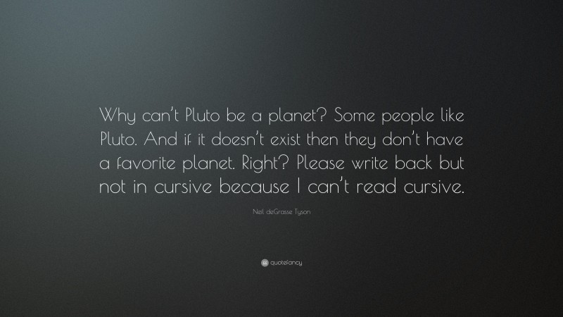 Neil deGrasse Tyson Quote: “Why can’t Pluto be a planet? Some people like Pluto. And if it doesn’t exist then they don’t have a favorite planet. Right? Please write back but not in cursive because I can’t read cursive.”