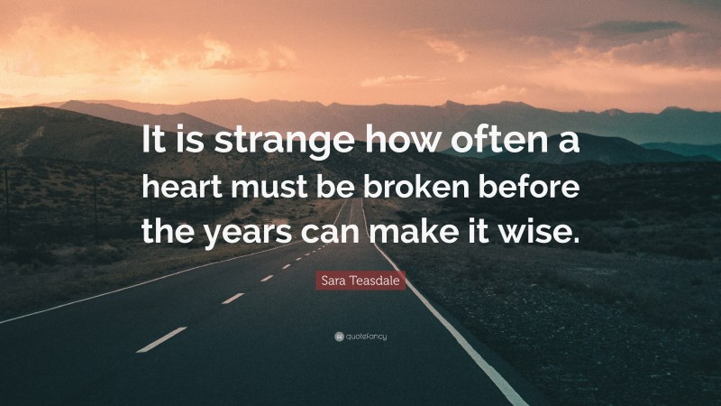 Sara Teasdale Quote: “It is strange how often a heart must be broken before the years can make it wise.”