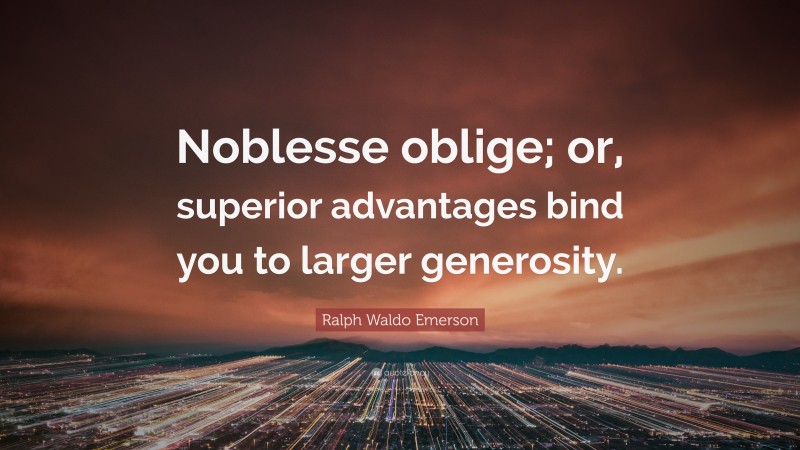 Ralph Waldo Emerson Quote: “Noblesse oblige; or, superior advantages bind you to larger generosity.”