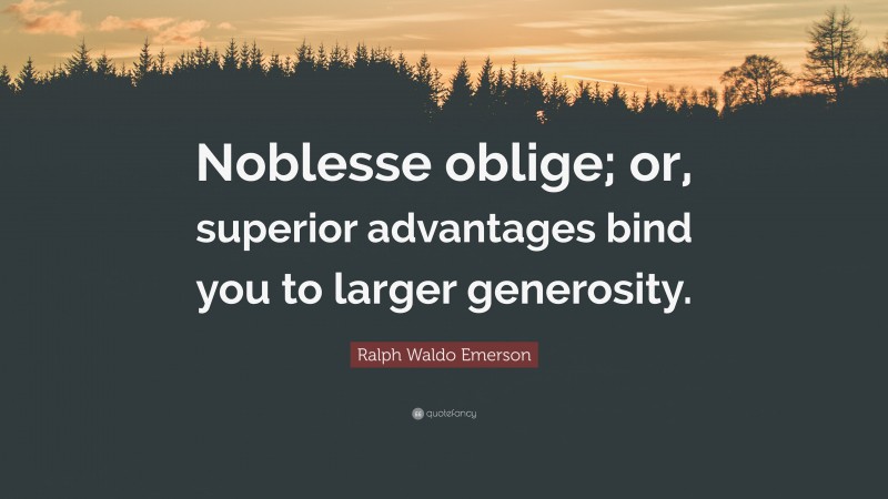 Ralph Waldo Emerson Quote: “Noblesse oblige; or, superior advantages bind you to larger generosity.”