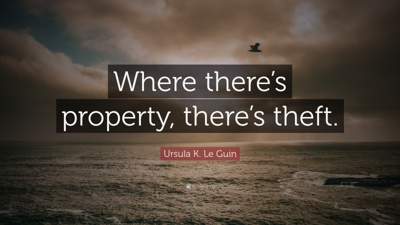 Ursula K. Le Guin Quote: “Where there’s property, there’s theft.”