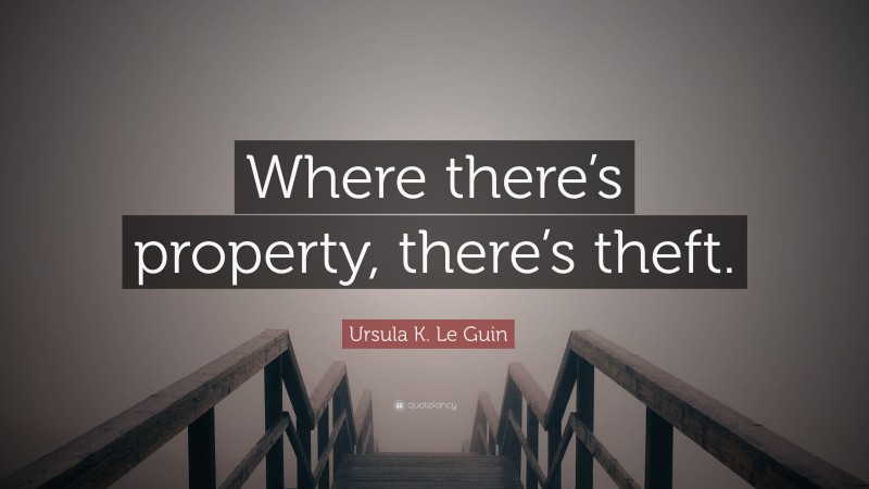 Ursula K. Le Guin Quote: “Where there’s property, there’s theft.”