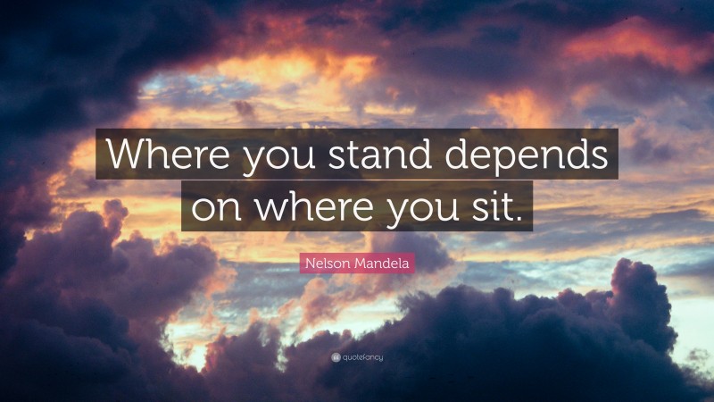 Nelson Mandela Quote: “Where you stand depends on where you sit.”
