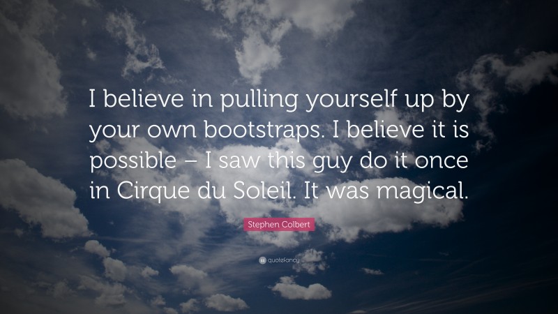 Stephen Colbert Quote: “I believe in pulling yourself up by your own bootstraps. I believe it is possible – I saw this guy do it once in Cirque du Soleil. It was magical.”
