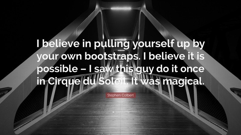 Stephen Colbert Quote: “I believe in pulling yourself up by your own bootstraps. I believe it is possible – I saw this guy do it once in Cirque du Soleil. It was magical.”