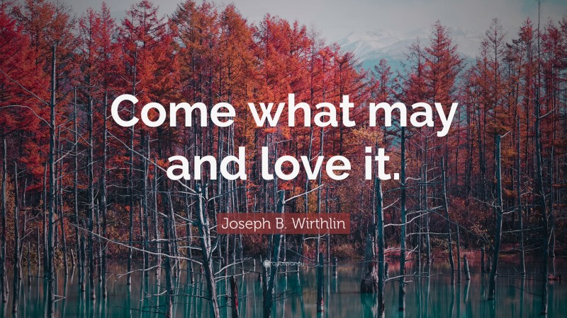 Joseph B. Wirthlin Quote: “Come what may and love it.”