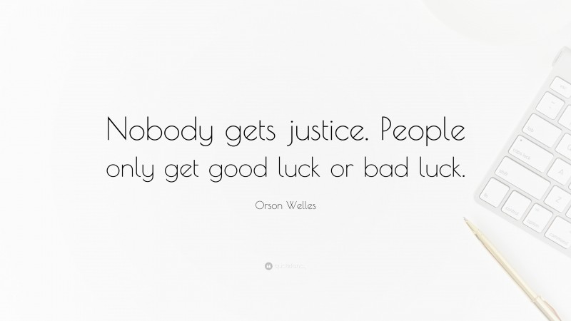 Orson Welles Quote: “Nobody gets justice. People only get good luck or bad luck.”