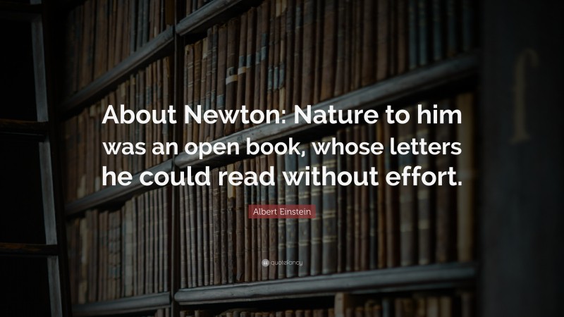 Albert Einstein Quote: “About Newton: Nature to him was an open book, whose letters he could read without effort.”