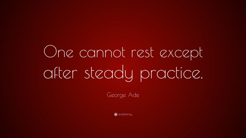 George Ade Quote: “One cannot rest except after steady practice.”