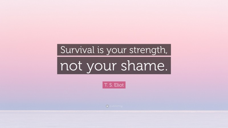 T. S. Eliot Quote: “Survival is your strength, not your shame.”