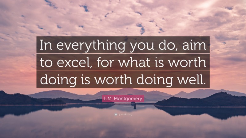 L.M. Montgomery Quote: “In everything you do, aim to excel, for what is worth doing is worth doing well.”