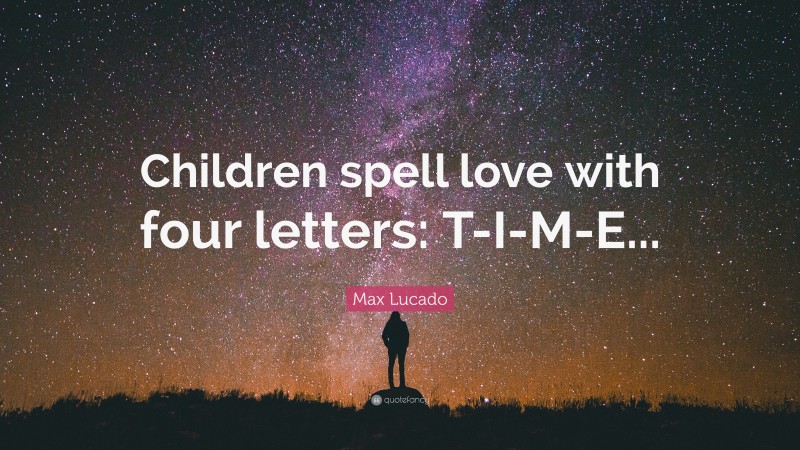 Max Lucado Quote: “Children spell love with four letters: T-I-M-E...”