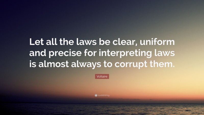 Voltaire Quote: “Let all the laws be clear, uniform and precise for interpreting laws is almost always to corrupt them.”