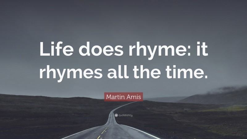 Martin Amis Quote: “Life does rhyme: it rhymes all the time.”