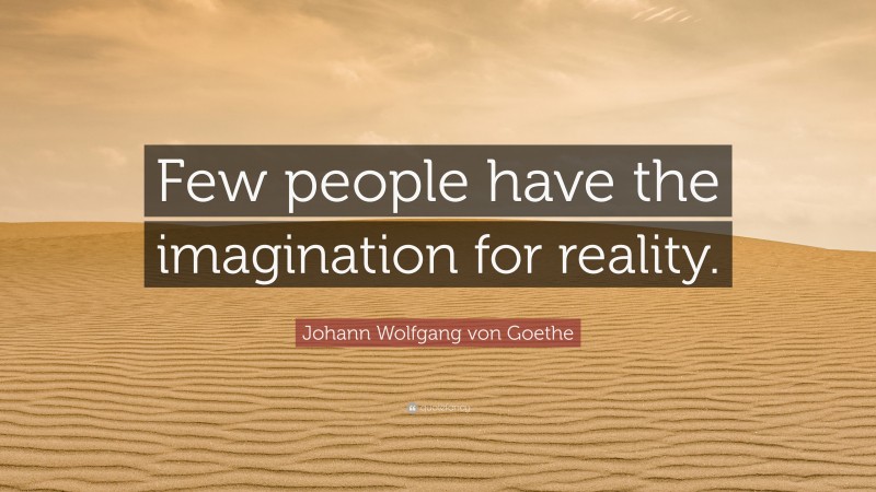 Johann Wolfgang von Goethe Quote: “Few people have the imagination for reality.”