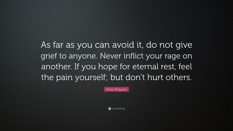 Omar Khayyam Quote: “As far as you can avoid it, do not give grief to anyone. Never inflict your rage on another. If you hope for eternal rest, feel the pain yourself; but don’t hurt others.”
