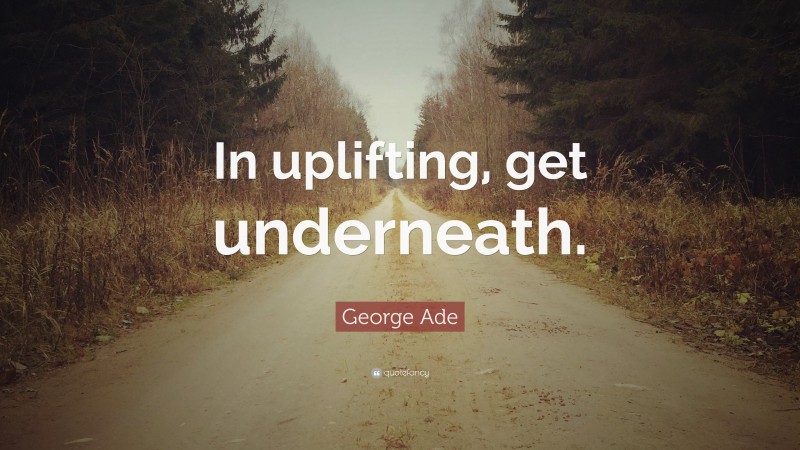 George Ade Quote: “In uplifting, get underneath.”
