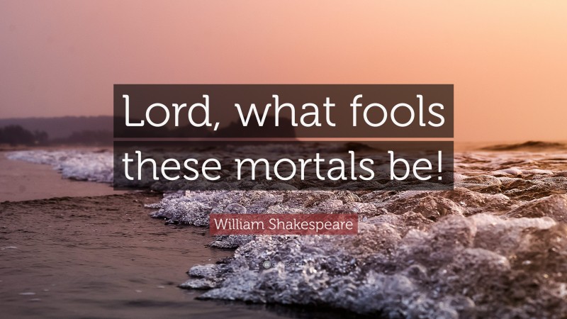 William Shakespeare Quote: “Lord, what fools these mortals be!”