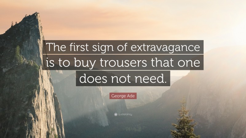 George Ade Quote: “The first sign of extravagance is to buy trousers that one does not need.”