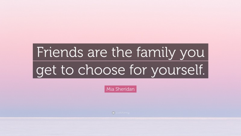 Mia Sheridan Quote: “Friends are the family you get to choose for yourself.”