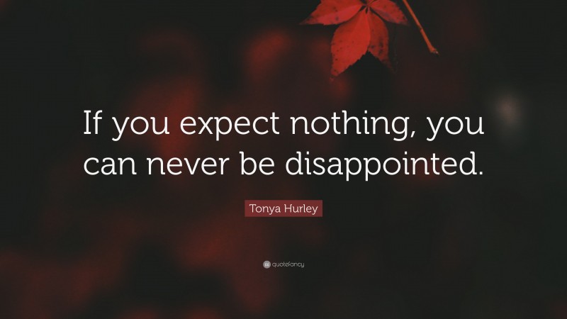 Tonya Hurley Quote: “If you expect nothing, you can never be disappointed.”